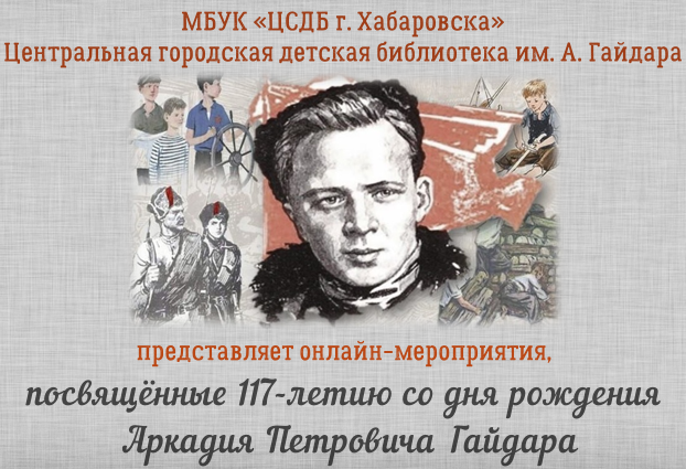 МБУК «ЦСДБ г. Хабаровска» Центральная городская детская библиотека им. А. Гайдара представляет онлайн-мероприятия, посвящённые 117-летию со дня рождения Аркадия Петровича Гайдара